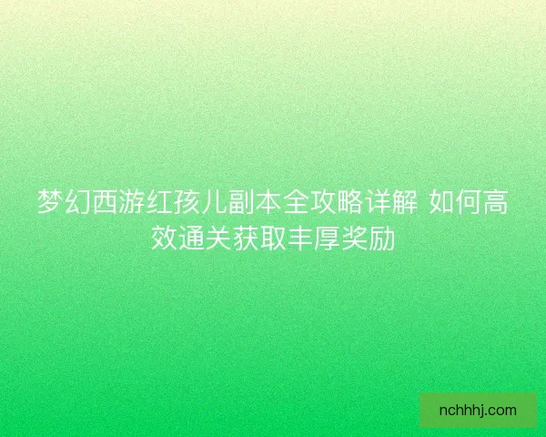 梦幻西游红孩儿副本全攻略详解 如何高效通关获取丰厚奖励
