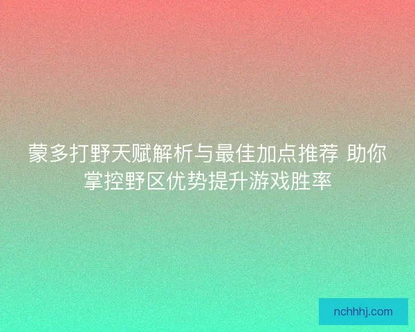 蒙多打野天赋解析与最佳加点推荐 助你掌控野区优势提升游戏胜率