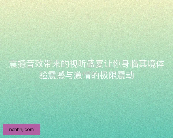 震撼音效带来的视听盛宴让你身临其境体验震撼与激情的极限震动