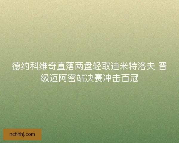 德约科维奇直落两盘轻取迪米特洛夫 晋级迈阿密站决赛冲击百冠
