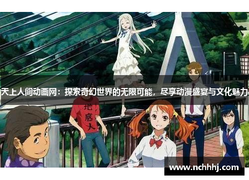 天上人间动画网：探索奇幻世界的无限可能，尽享动漫盛宴与文化魅力